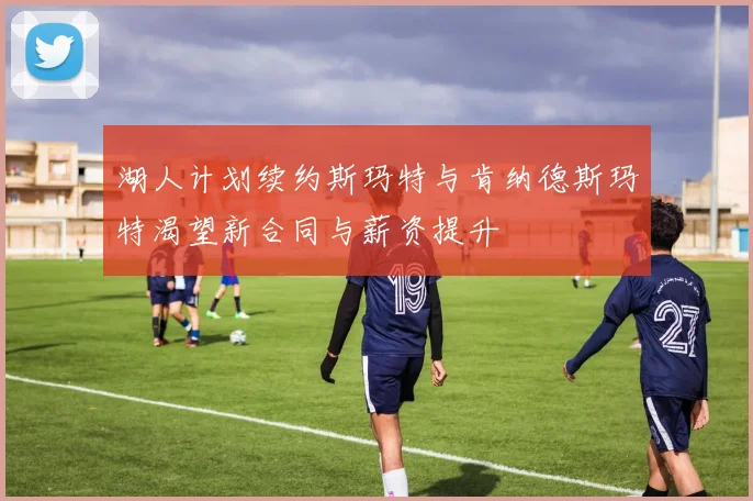 湖人计划续约斯玛特与肯纳德斯玛特渴望新合同与薪资提升