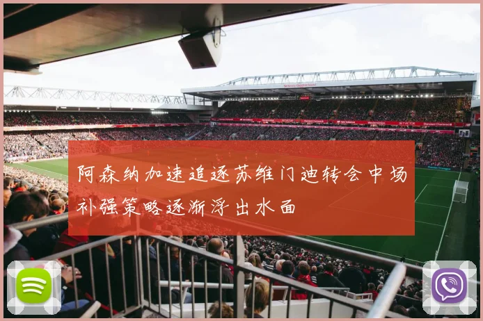 阿森纳加速追逐苏维门迪转会中场补强策略逐渐浮出水面